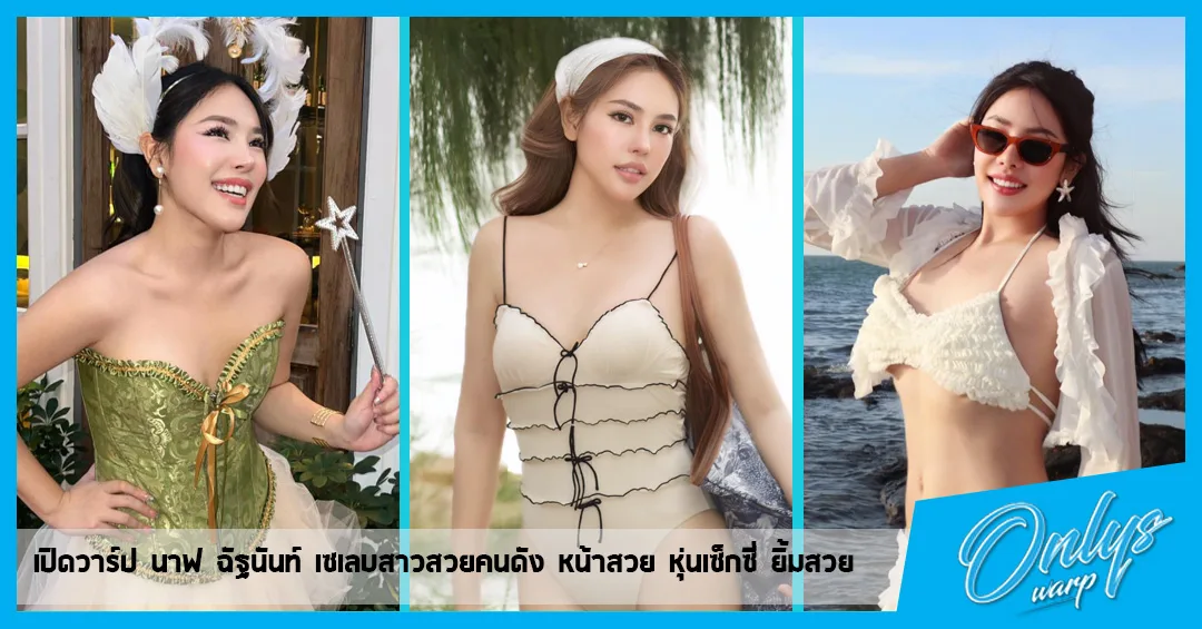 เปิดวาร์ป นาฟ ฉัฐนันท์ เซเลบสาวสวยคนดัง หน้าสวย หุ่นเซ็กซี่ ยิ้มสวย